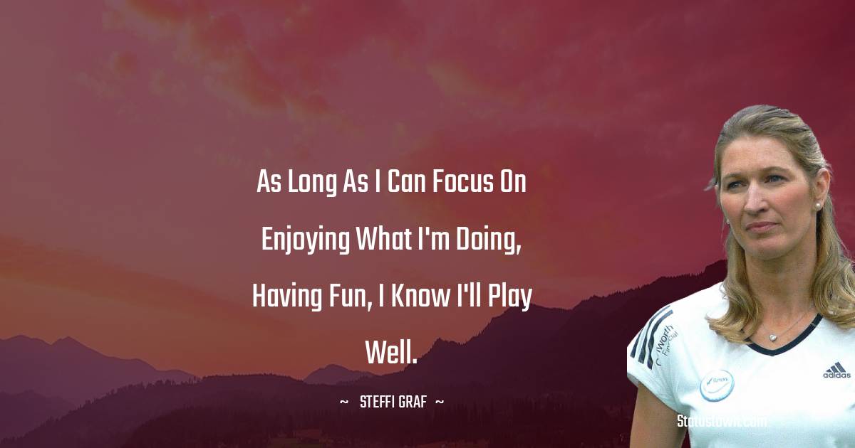 Steffi Graf Quotes - As long as I can focus on enjoying what I'm doing, having fun, I know I'll play well.